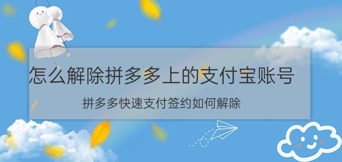 怎么解除拼多多上的支付宝账号 拼多多快速支付签约如何解除？